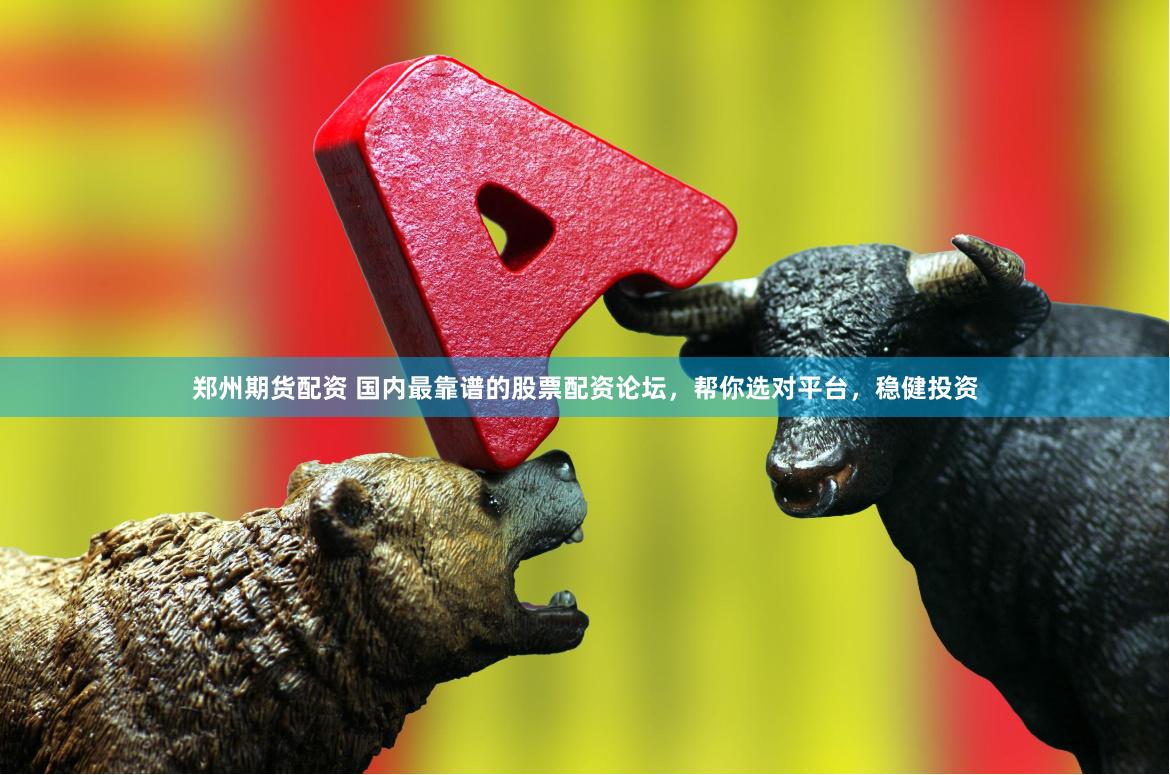 郑州期货配资 国内最靠谱的股票配资论坛，帮你选对平台，稳健投资