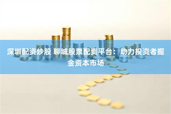 深圳配资炒股 聊城股票配资平台：助力投资者掘金资本市场