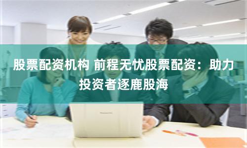 股票配资机构 前程无忧股票配资：助力投资者逐鹿股海