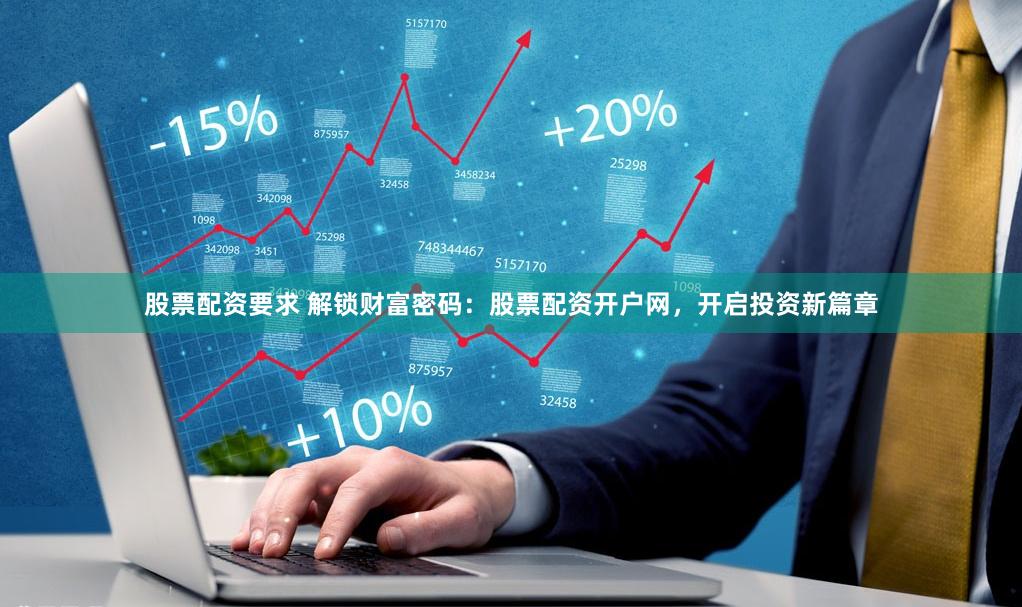 股票配资要求 解锁财富密码：股票配资开户网，开启投资新篇章
