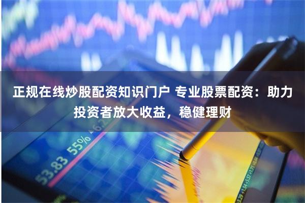 正规在线炒股配资知识门户 专业股票配资：助力投资者放大收益，稳健理财