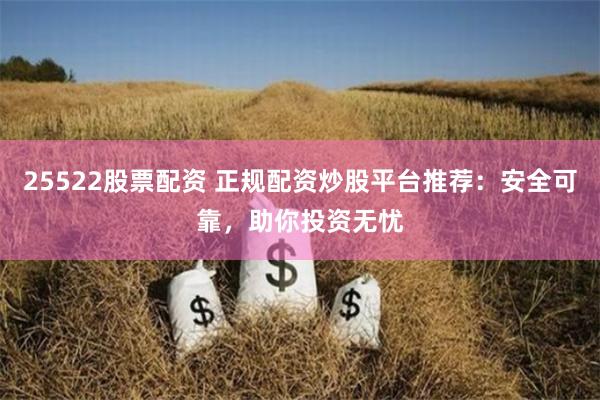 25522股票配资 正规配资炒股平台推荐：安全可靠，助你投资无忧