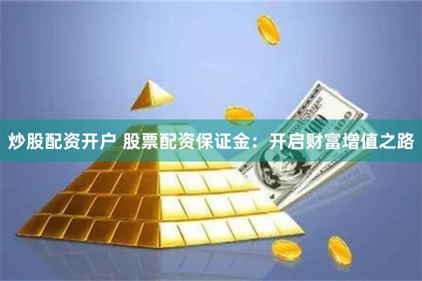 炒股配资开户 股票配资保证金：开启财富增值之路