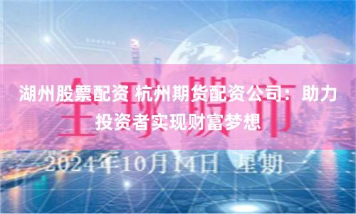 湖州股票配资 杭州期货配资公司：助力投资者实现财富梦想