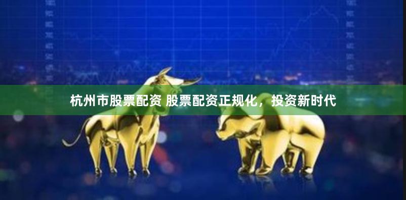 杭州市股票配资 股票配资正规化，投资新时代