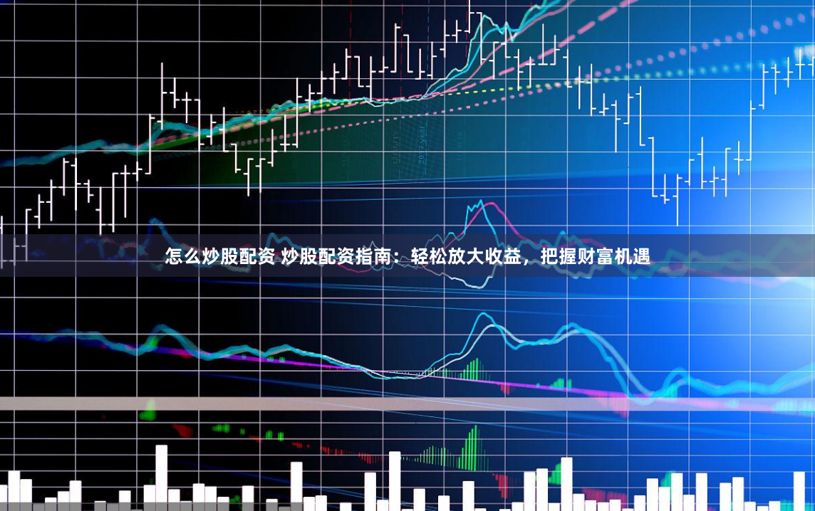 怎么炒股配资 炒股配资指南：轻松放大收益，把握财富机遇
