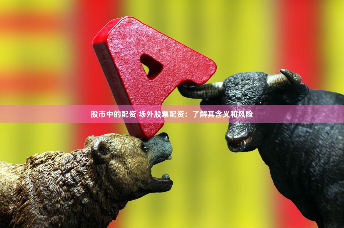股市中的配资 场外股票配资：了解其含义和风险