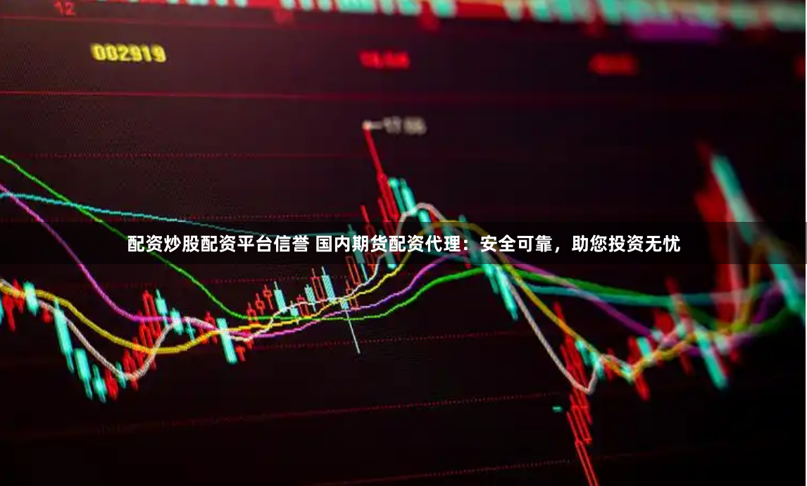 配资炒股配资平台信誉 国内期货配资代理:安全可靠,助您投资无忧