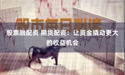 股票融配资 期货配资:让资金撬动更大的收益机会