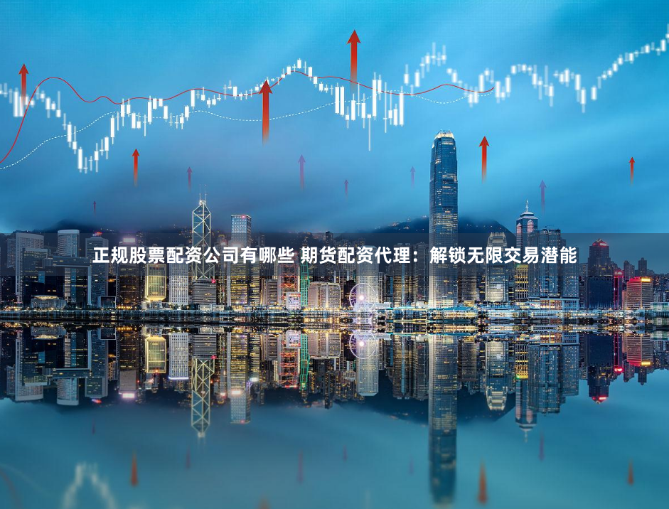 正规股票配资公司有哪些 期货配资代理:解锁无限交易潜能