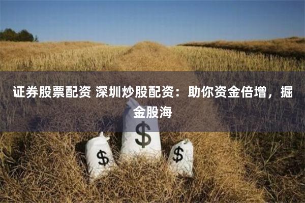 证券股票配资 深圳炒股配资：助你资金倍增，掘金股海