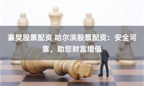 襄樊股票配资 哈尔滨股票配资:安全可靠,助您财富增值