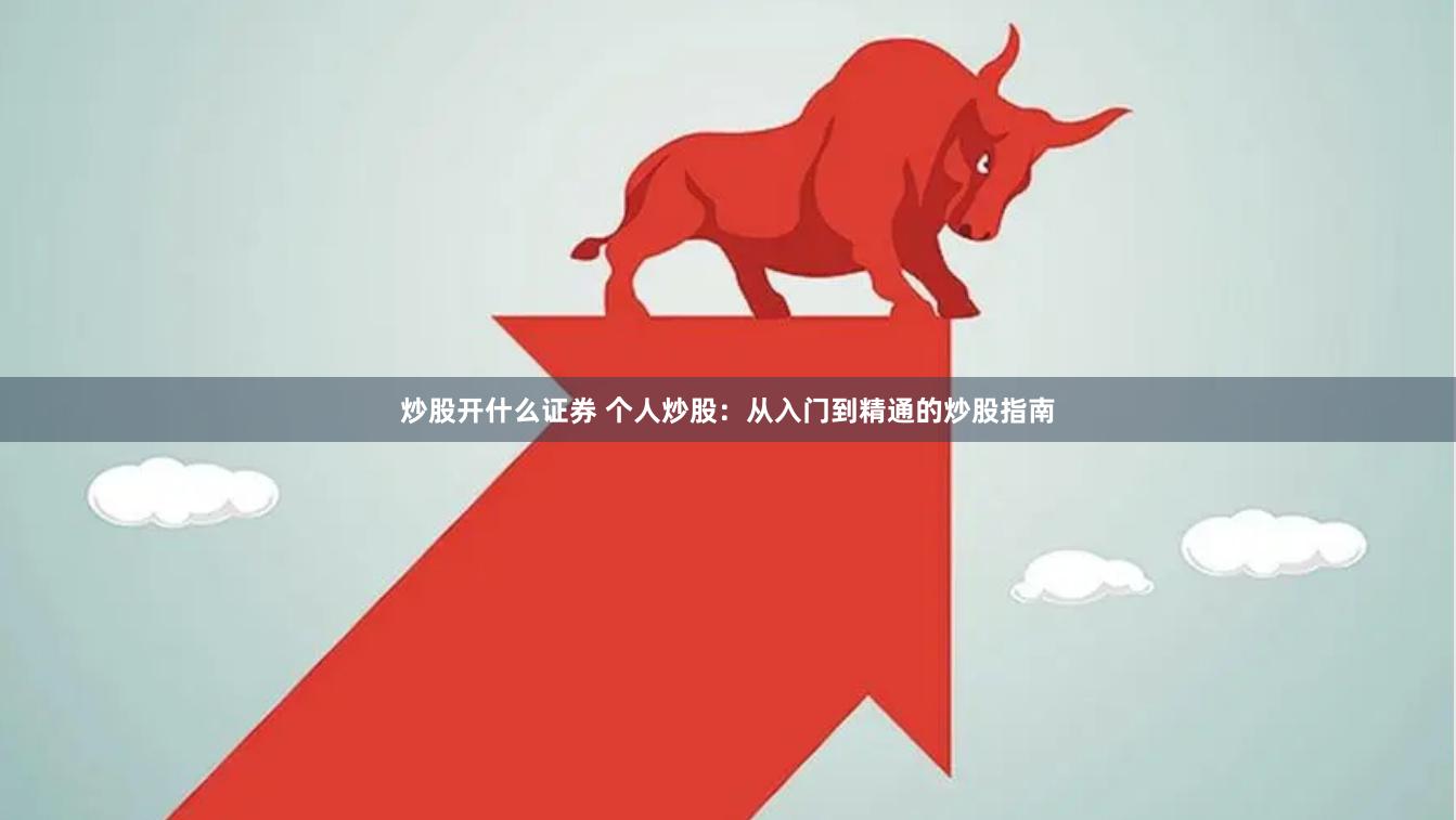 炒股开什么证券 个人炒股：从入门到精通的炒股指南