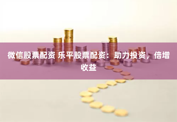 微信股票配资 乐平股票配资:助力投资,倍增收益