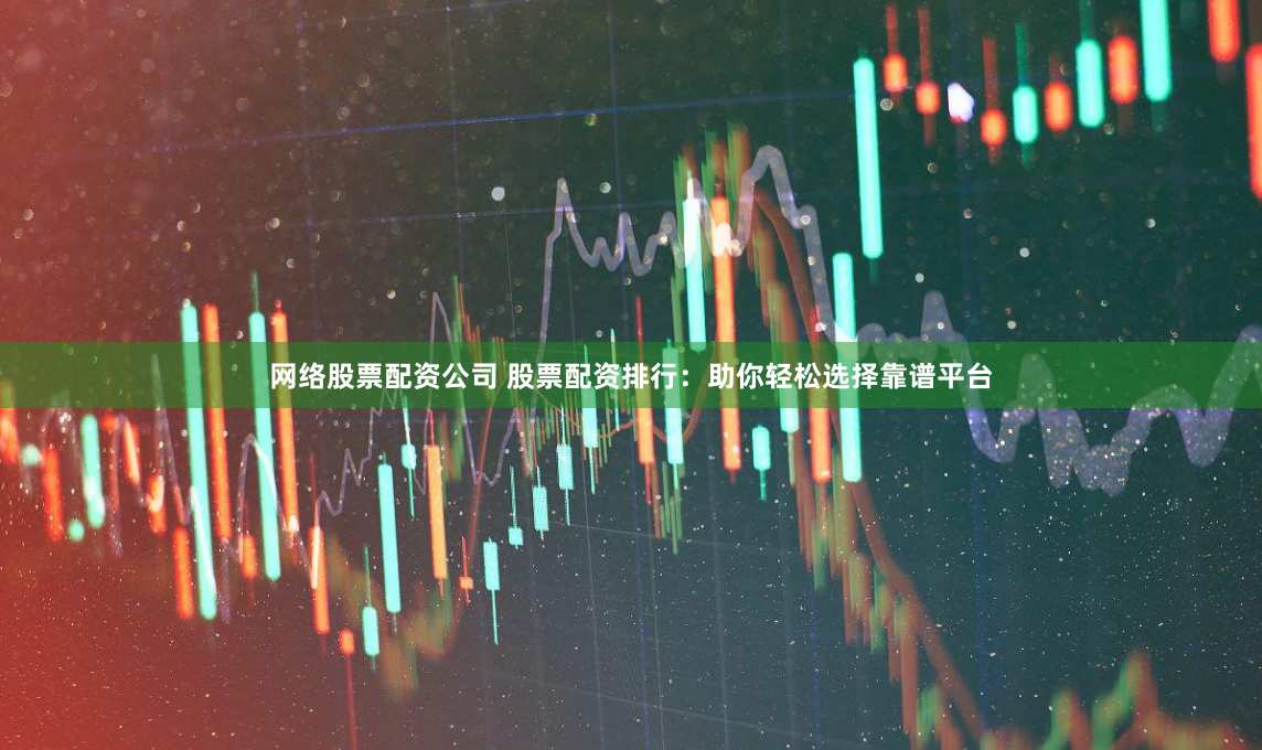 网络股票配资公司 股票配资排行：助你轻松选择靠谱平台