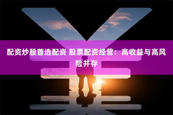配资炒股首选配资 股票配资经营：高收益与高风险并存