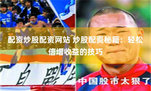配资炒股配资网站 炒股配资秘籍：轻松倍增收益的技巧
