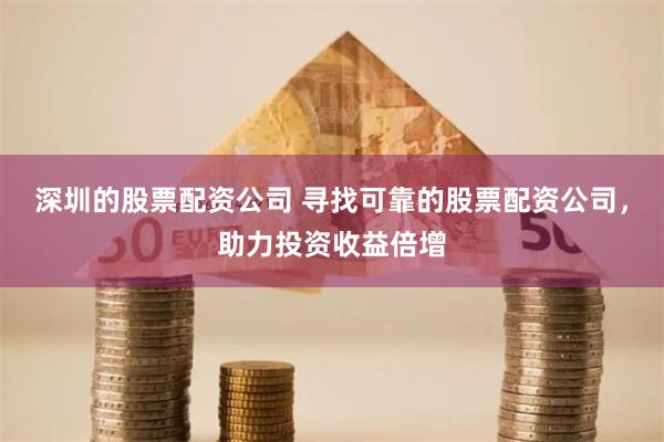 深圳的股票配资公司 寻找可靠的股票配资公司，助力投资收益倍增