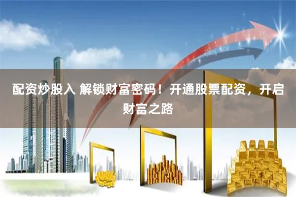 配资炒股入 解锁财富密码！开通股票配资，开启财富之路