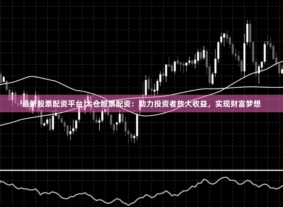 最新股票配资平台 太仓股票配资：助力投资者放大收益，实现财富梦想