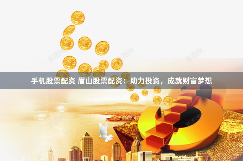 手机股票配资 眉山股票配资：助力投资，成就财富梦想