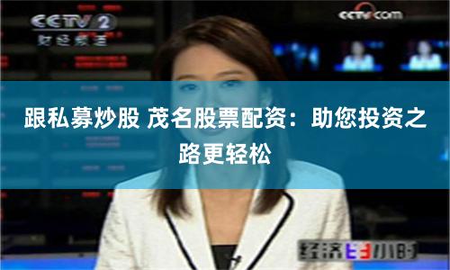 跟私募炒股 茂名股票配资：助您投资之路更轻松