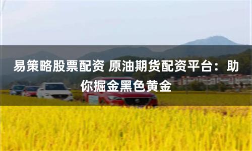 易策略股票配资 原油期货配资平台：助你掘金黑色黄金