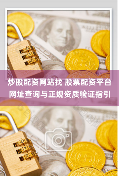 炒股配资网站找 股票配资平台网址查询与正规资质验证指引