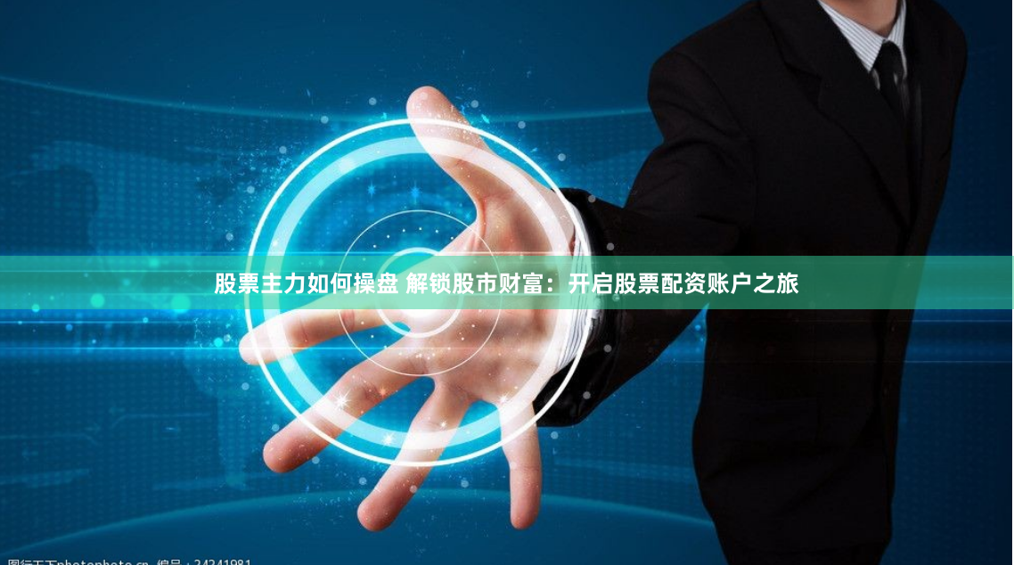 股票主力如何操盘 解锁股市财富：开启股票配资账户之旅