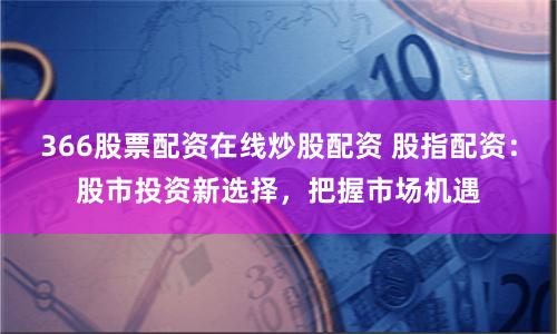 366股票配资在线炒股配资 股指配资：股市投资新选择，把握市场机遇