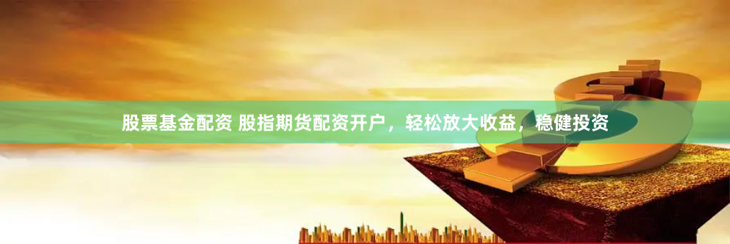 股票基金配资 股指期货配资开户，轻松放大收益，稳健投资
