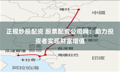 正规炒股配资 股票配资公司网：助力投资者实现财富增值