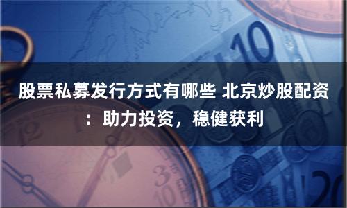 股票私募发行方式有哪些 北京炒股配资：助力投资，稳健获利