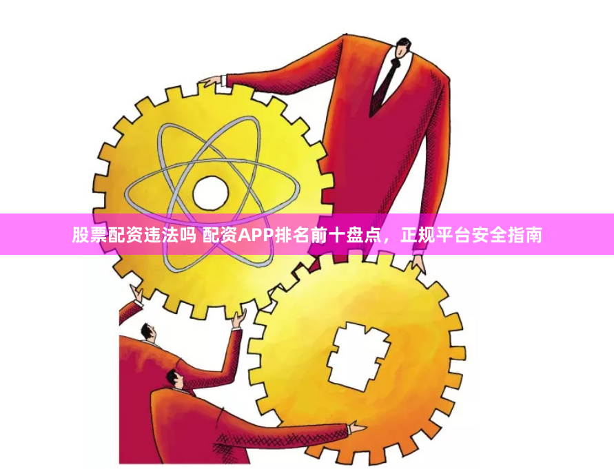 股票配资违法吗 配资APP排名前十盘点，正规平台安全指南