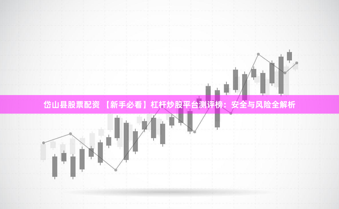 岱山县股票配资 【新手必看】杠杆炒股平台测评榜：安全与风险全解析