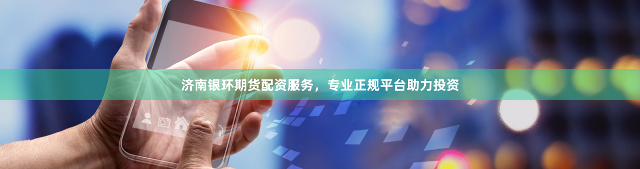 济南银环期货配资服务，专业正规平台助力投资