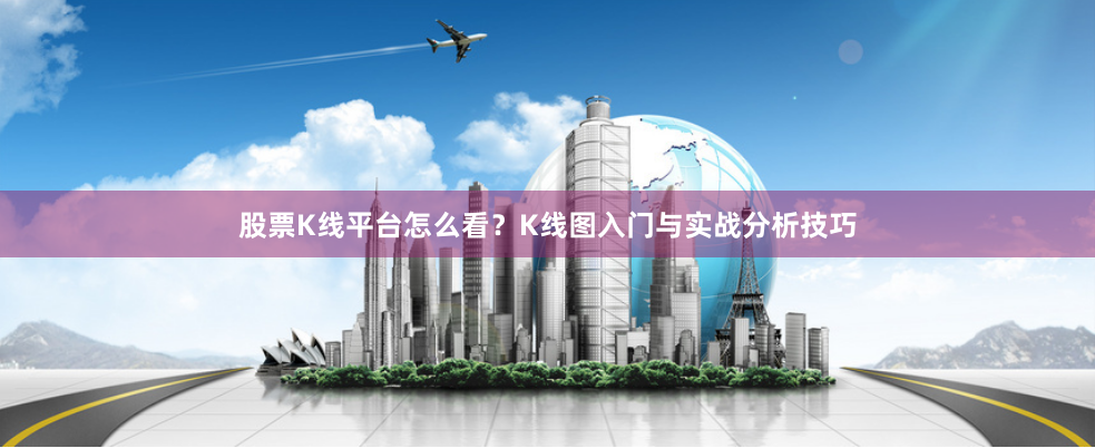 股票K线平台怎么看？K线图入门与实战分析技巧