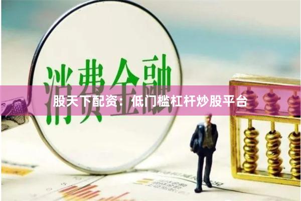 股天下配资：低门槛杠杆炒股平台