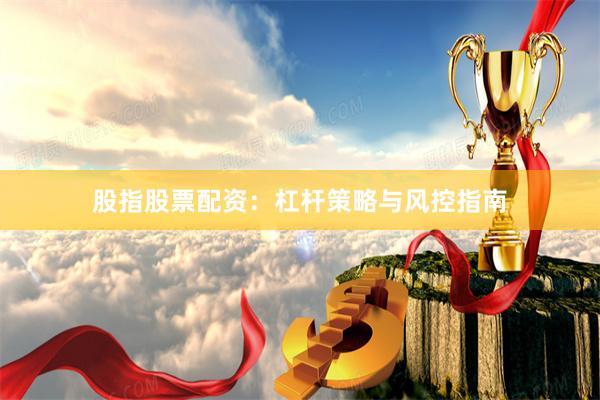 股指股票配资：杠杆策略与风控指南