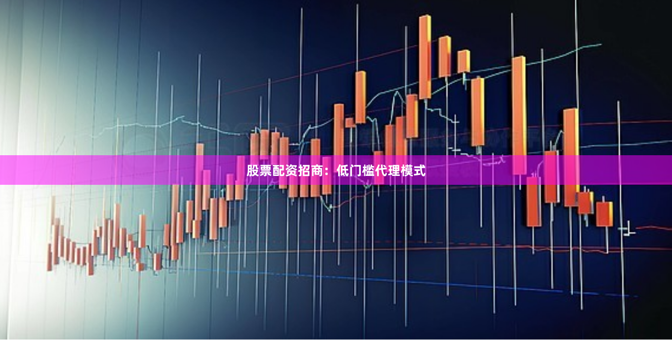 股票配资招商：低门槛代理模式