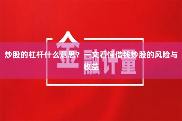 炒股的杠杆什么意思？一文看懂借钱炒股的风险与收益