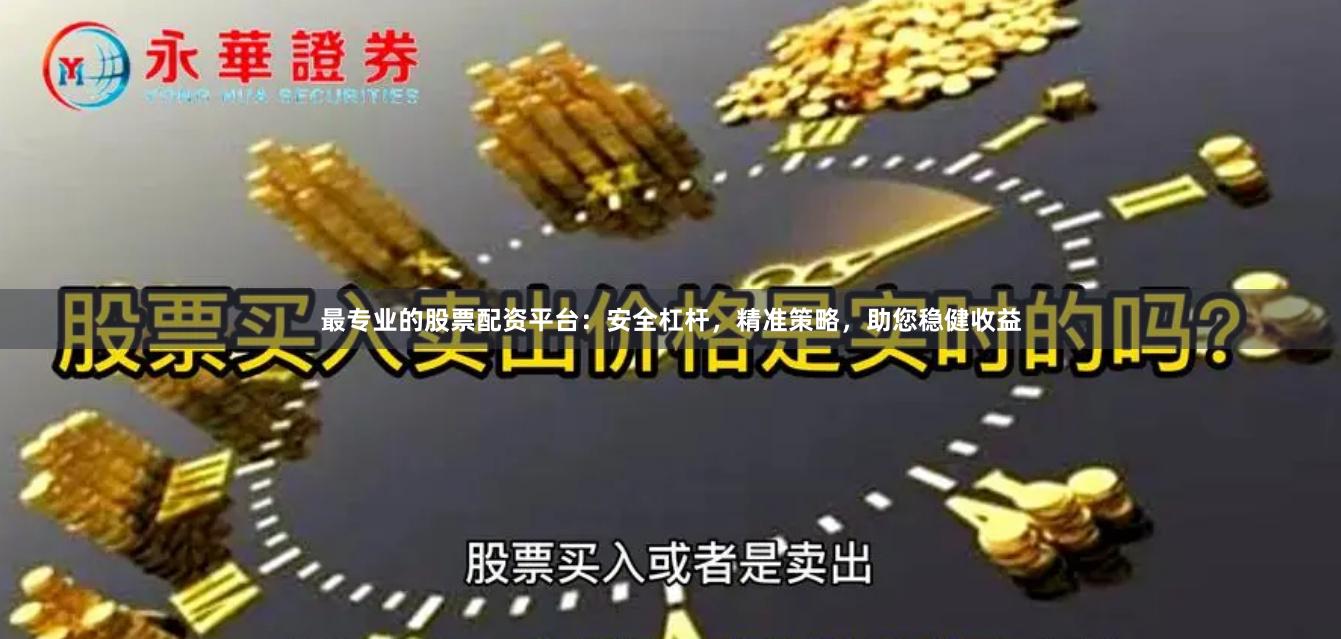 最专业的股票配资平台：安全杠杆，精准策略，助您稳健收益