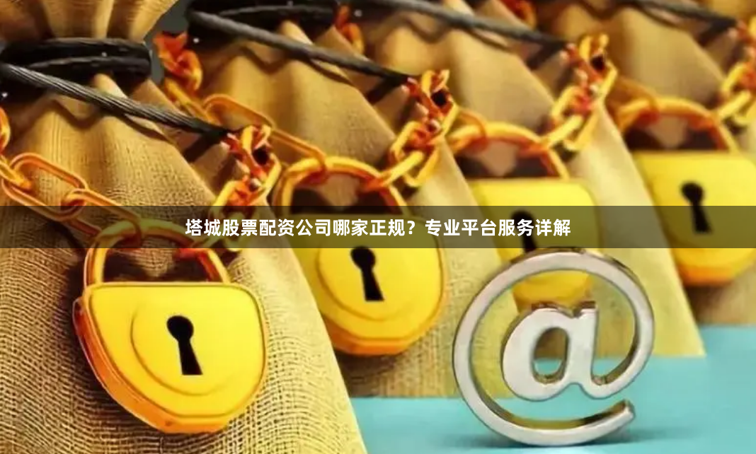 塔城股票配资公司哪家正规？专业平台服务详解