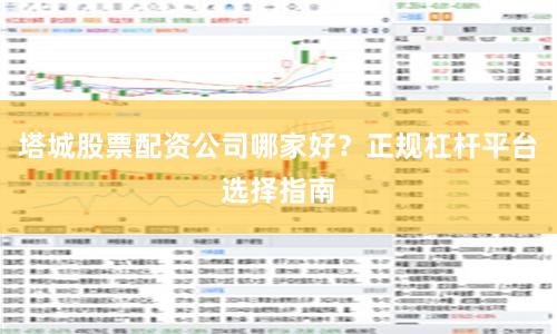 塔城股票配资公司哪家好？正规杠杆平台选择指南