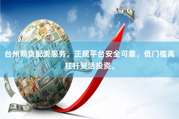 台州期货配资服务，正规平台安全可靠，低门槛高杠杆灵活投资。