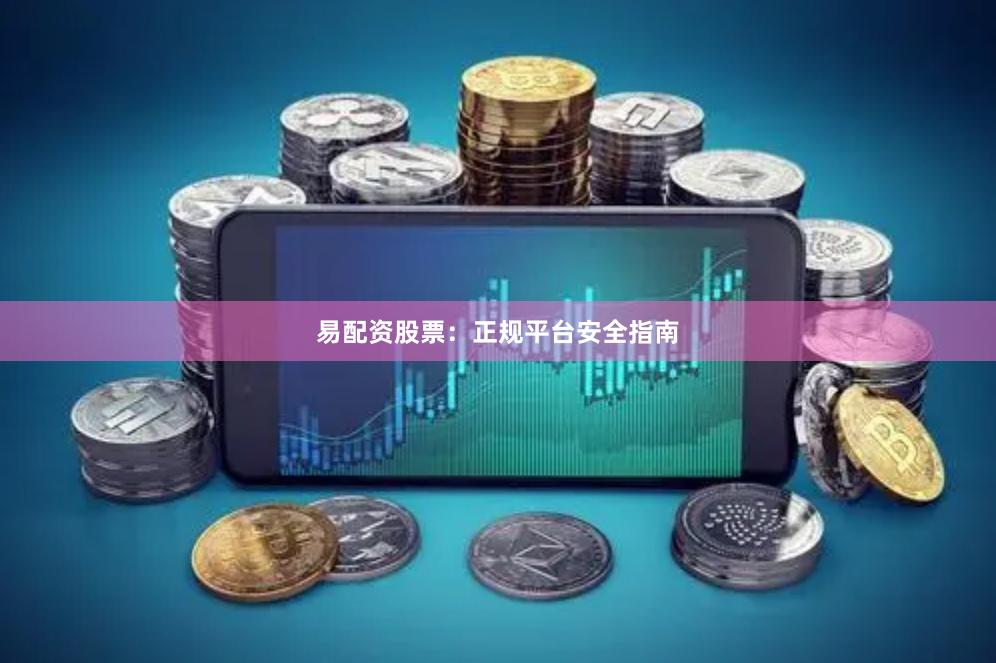 易配资股票：正规平台安全指南