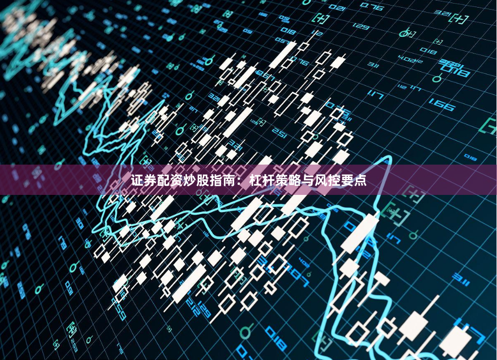 证券配资炒股指南:杠杆策略与风控要点