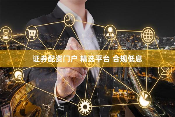 证券配资门户 精选平台 合规低息