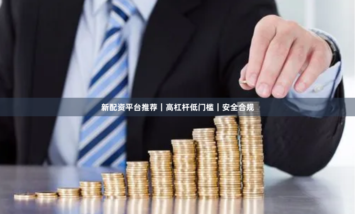 新配资平台推荐|高杠杆低门槛|安全合规