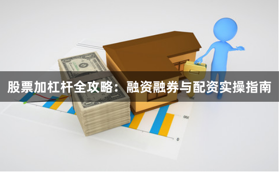 股票加杠杆全攻略：融资融券与配资实操指南